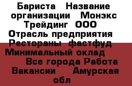 Бариста › Название организации ­ Монэкс Трейдинг, ООО › Отрасль предприятия ­ Рестораны, фастфуд › Минимальный оклад ­ 26 200 - Все города Работа » Вакансии   . Амурская обл.